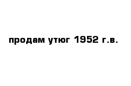 продам утюг 1952 г.в.